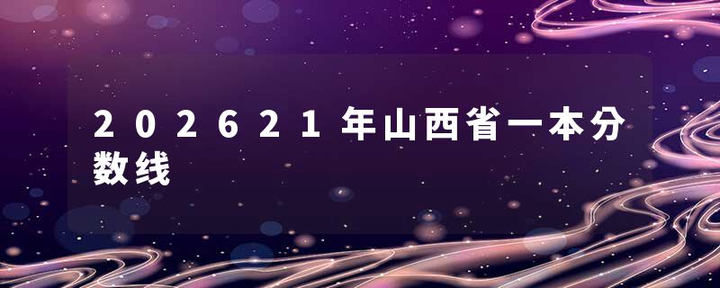 202621年山西省一本分数线
