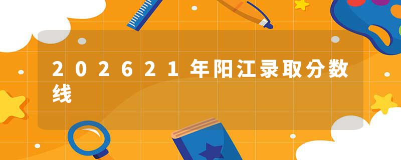 202621年阳江录取分数线