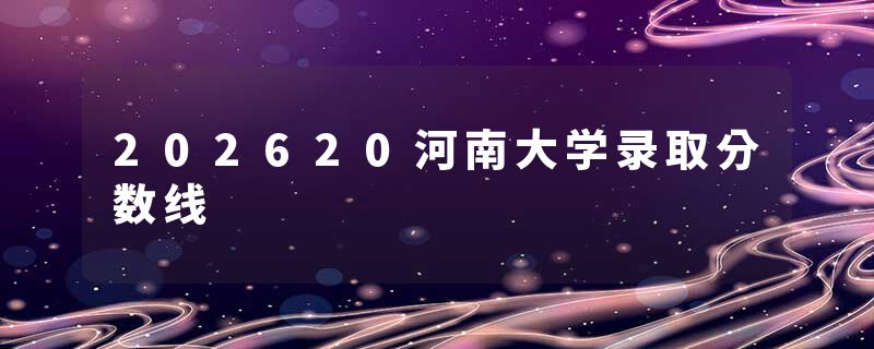 202620河南大学录取分数线