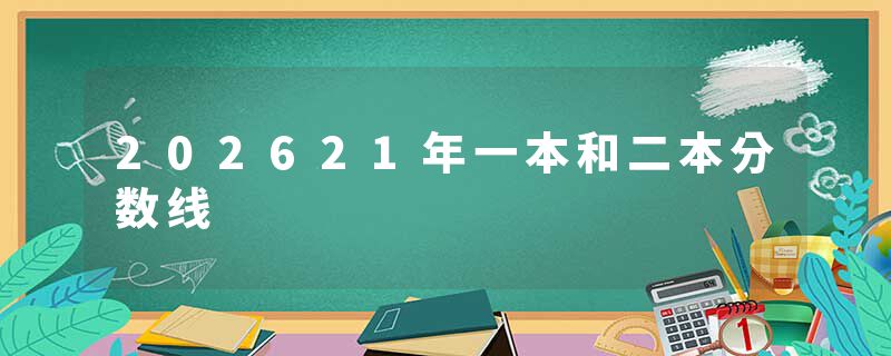 202621年一本和二本分数线