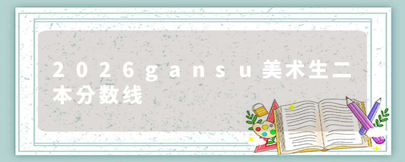 2026gansu美术生二本分数线