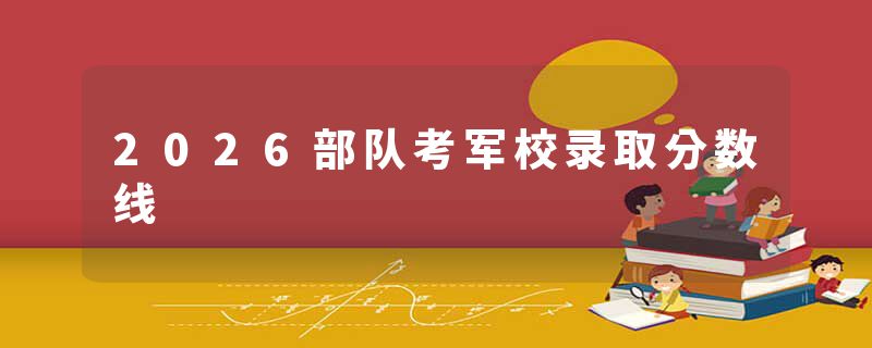 2026部队考军校录取分数线