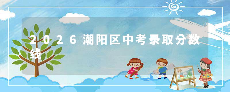 2026潮阳区中考录取分数线