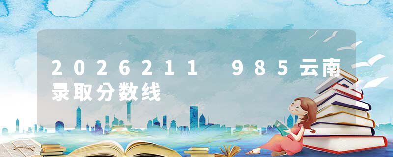 2026211 985云南录取分数线