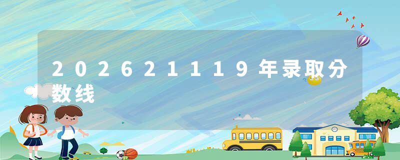202621119年录取分数线