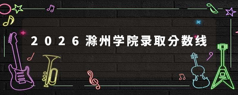 2026滁州学院录取分数线