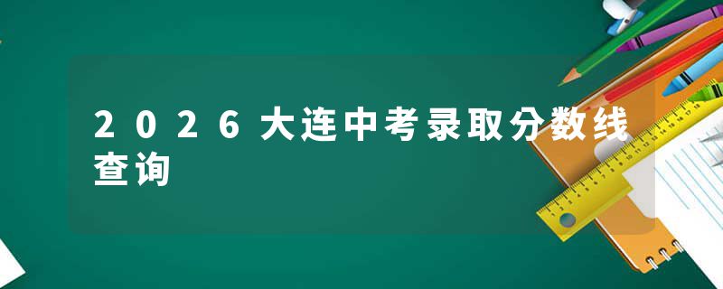 2026大连中考录取分数线查询