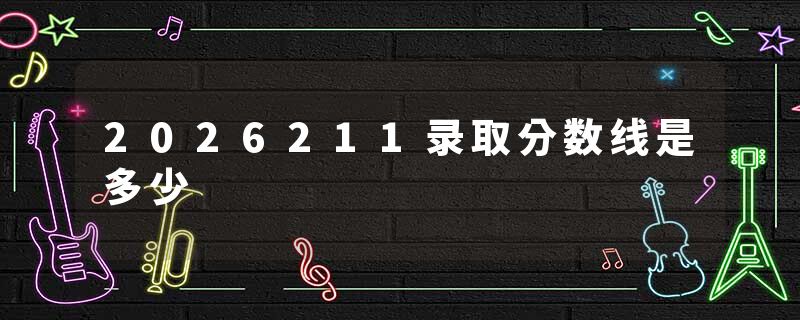2026211录取分数线是多少