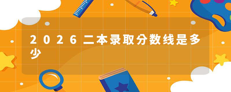 2026二本录取分数线是多少