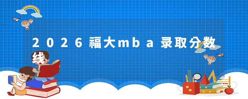 2026福大mba录取分数线
