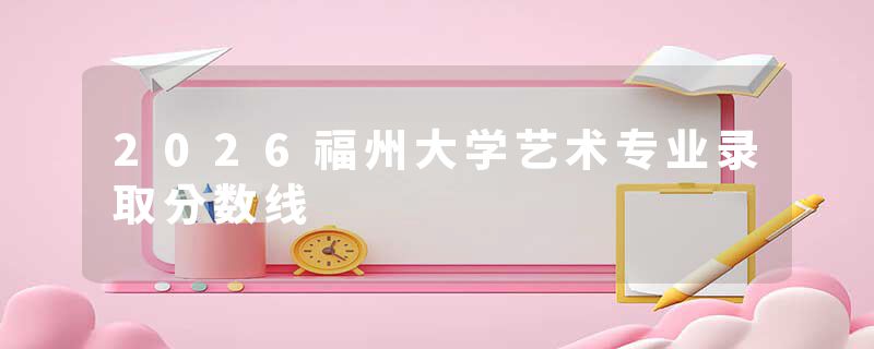 2026福州大学艺术专业录取分数线
