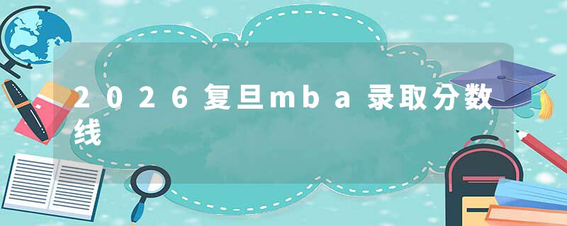 2026复旦mba录取分数线