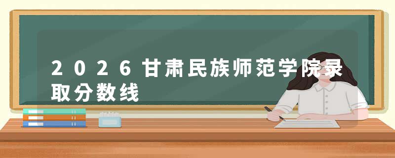 2026甘肃民族师范学院录取分数线