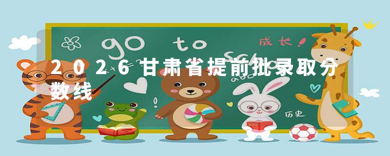 2026甘肃省提前批录取分数线