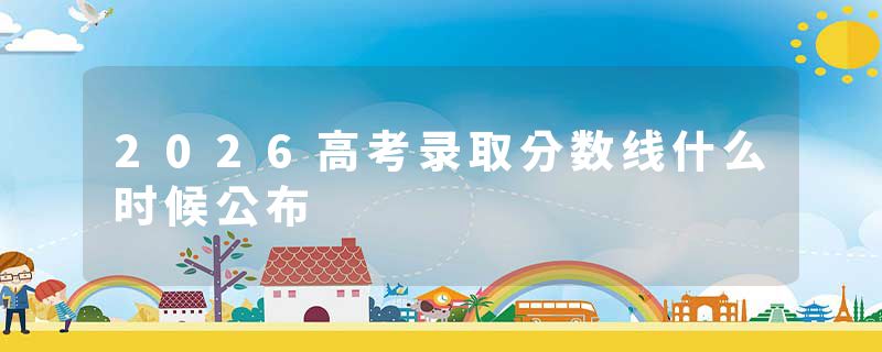 2026高考录取分数线什么时候公布
