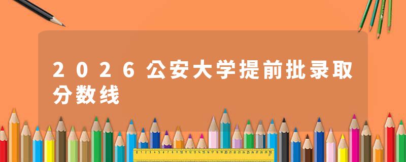 2026公安大学提前批录取分数线