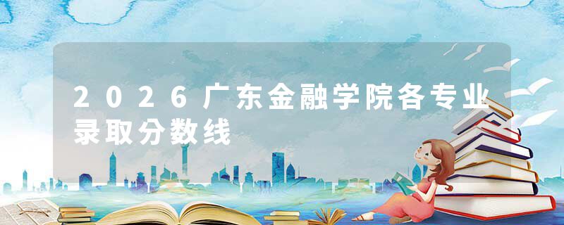 2026广东金融学院各专业录取分数线