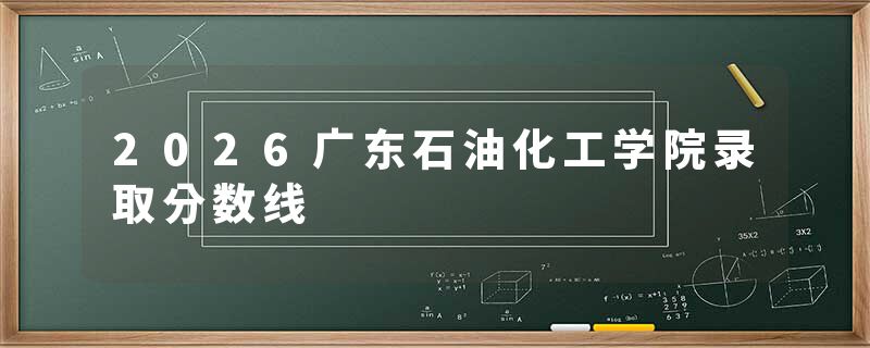 2026广东石油化工学院录取分数线