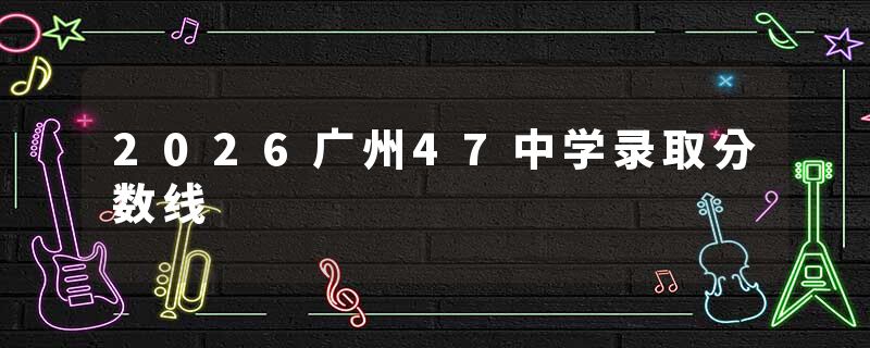 2026广州47中学录取分数线