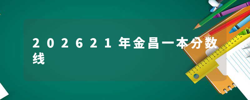 202621年金昌一本分数线
