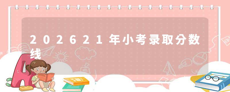 202621年小考录取分数线