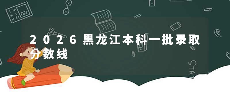 2026黑龙江本科一批录取分数线