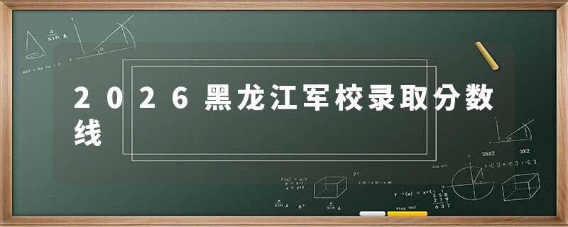 2026黑龙江军校录取分数线