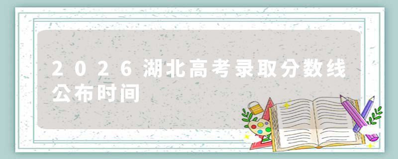 2026湖北高考录取分数线公布时间