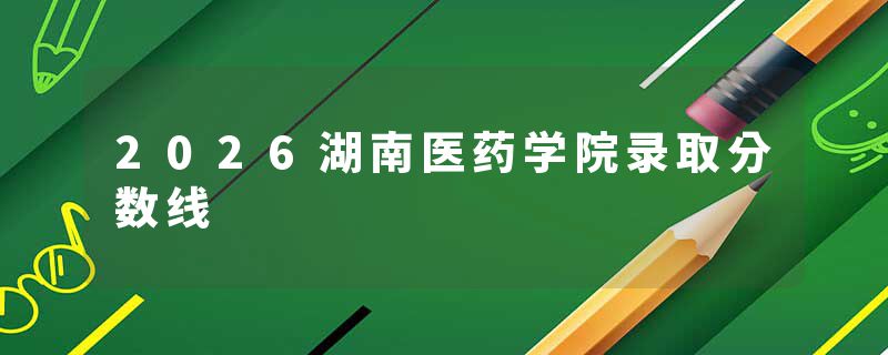 2026湖南医药学院录取分数线