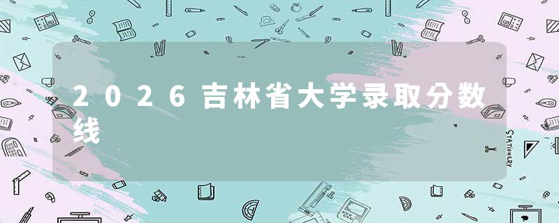 2026吉林省大学录取分数线