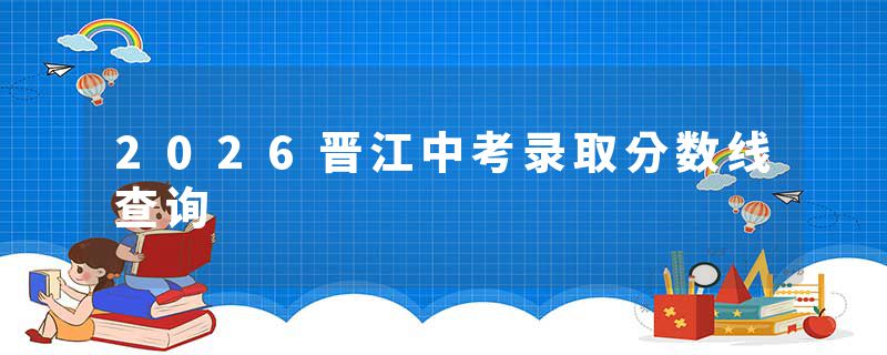2026晋江中考录取分数线查询