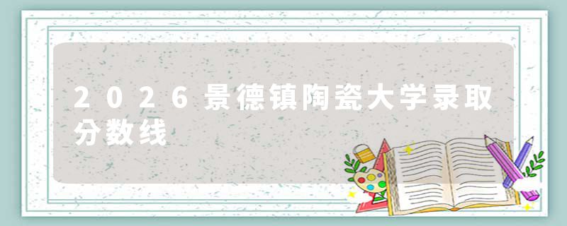 2026景德镇陶瓷大学录取分数线