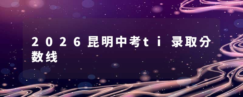 2026昆明中考ti录取分数线