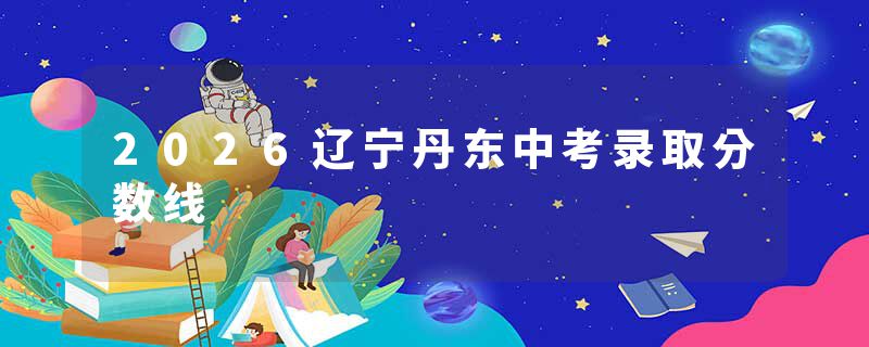 2026辽宁丹东中考录取分数线