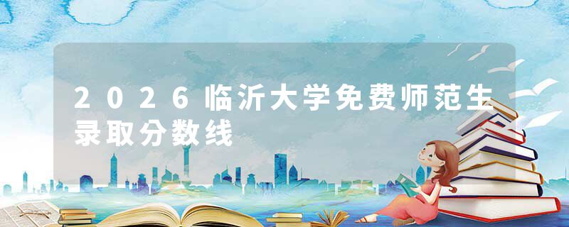 2026临沂大学免费师范生录取分数线
