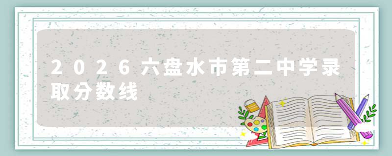 2026六盘水市第二中学录取分数线