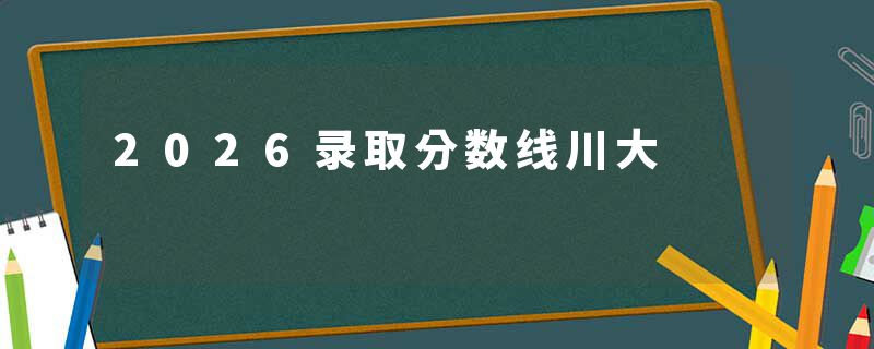2026录取分数线川大