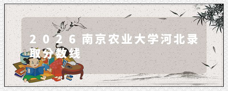 2026南京农业大学河北录取分数线