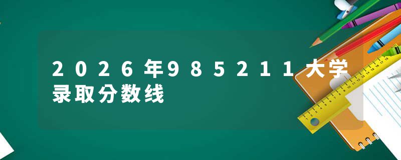 2026年985211大学录取分数线