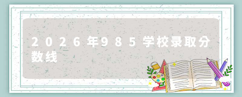 2026年985学校录取分数线