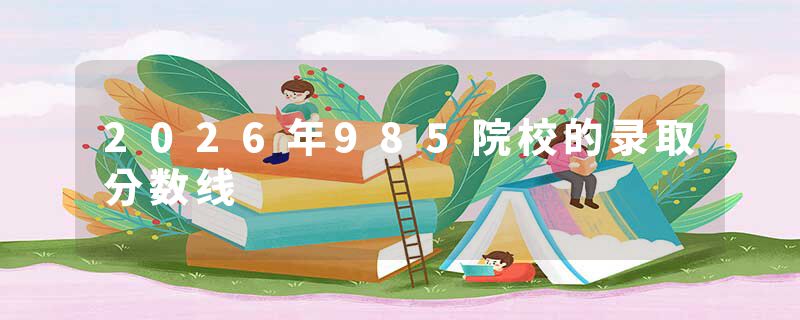 2026年985院校的录取分数线