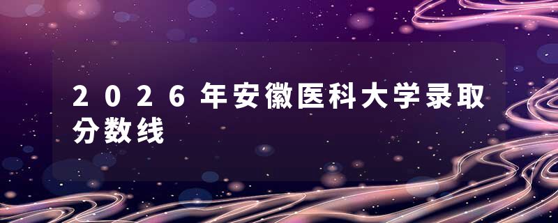 2026年安徽医科大学录取分数线