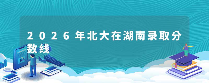 2026年北大在湖南录取分数线