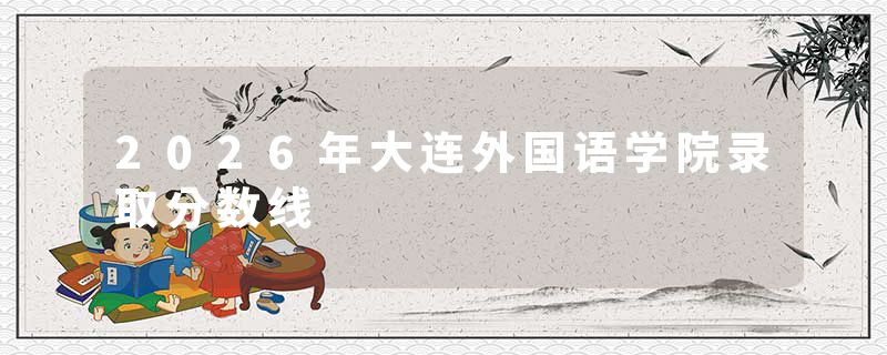 2026年大连外国语学院录取分数线