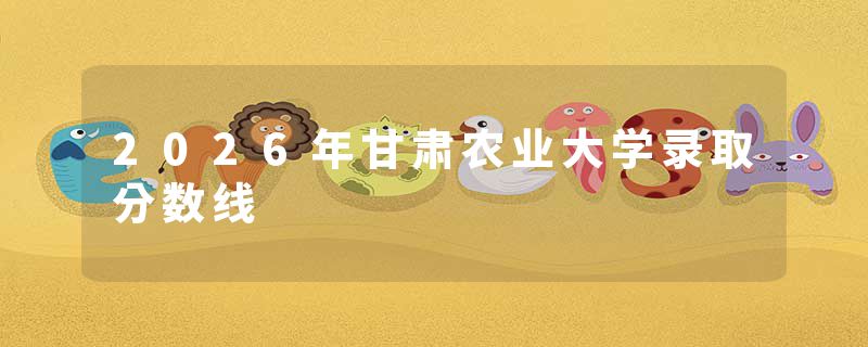 2026年甘肃农业大学录取分数线