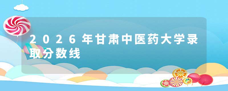 2026年甘肃中医药大学录取分数线