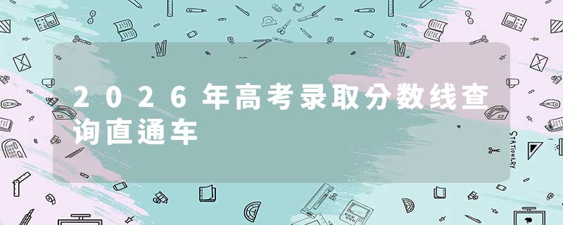 2026年高考录取分数线查询直通车
