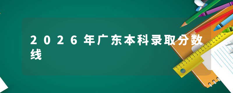 2026年广东本科录取分数线