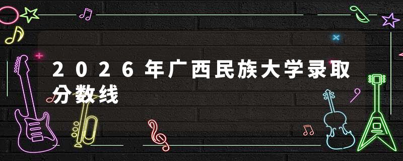 2026年广西民族大学录取分数线
