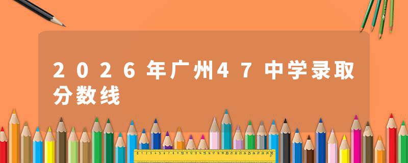 2026年广州47中学录取分数线